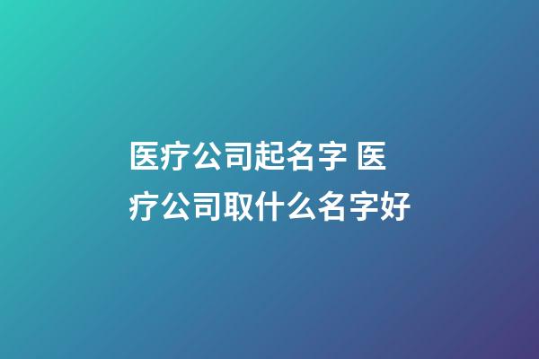 医疗公司起名字 医疗公司取什么名字好-第1张-公司起名-玄机派